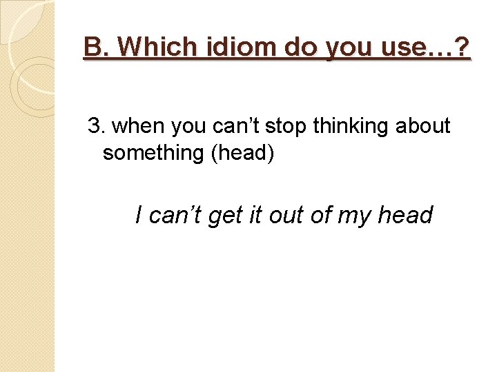 B. Which idiom do you use…? 3. when you can’t stop thinking about something