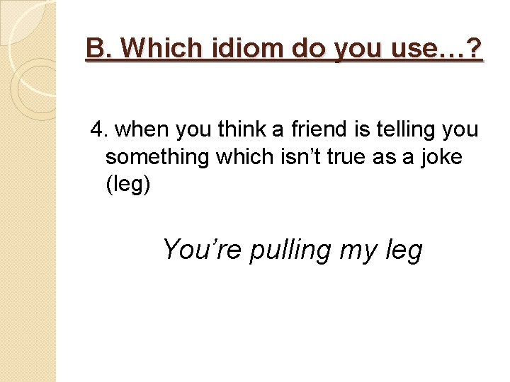 B. Which idiom do you use…? 4. when you think a friend is telling