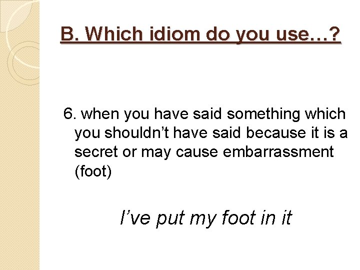 B. Which idiom do you use…? 6. when you have said something which you