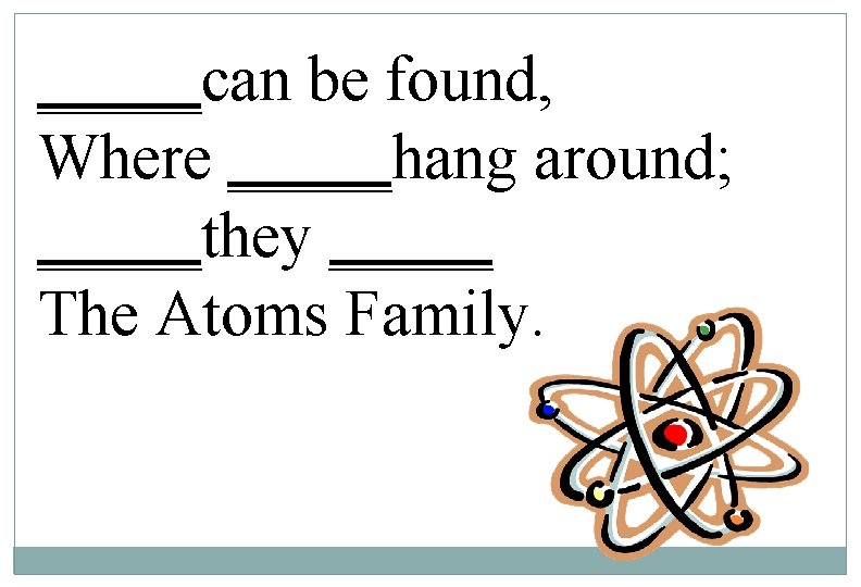 _____can be found, Where _____hang around; _____they _____ The Atoms Family. 