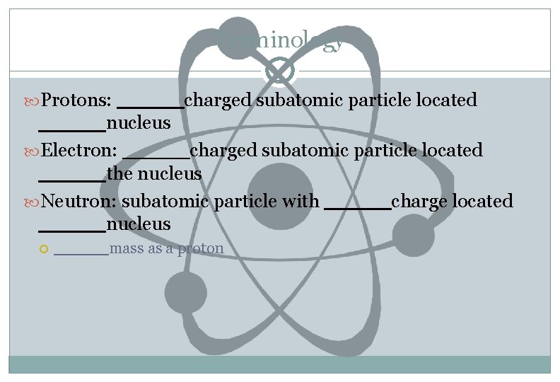 Terminology Protons: _____charged subatomic particle located _____nucleus Electron: _____charged subatomic particle located _____the nucleus