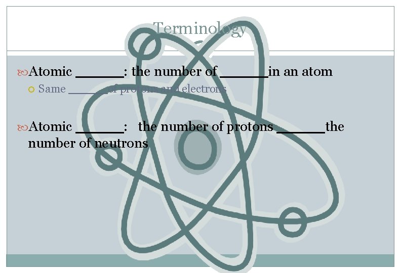 Terminology Atomic _____: the number of _____in an atom Same _____of protons and electrons