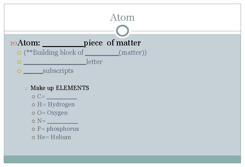 Atom: _______piece of matter (**Building block of _______(matter)) _______letter ____subscripts Make up ELEMENTS C=