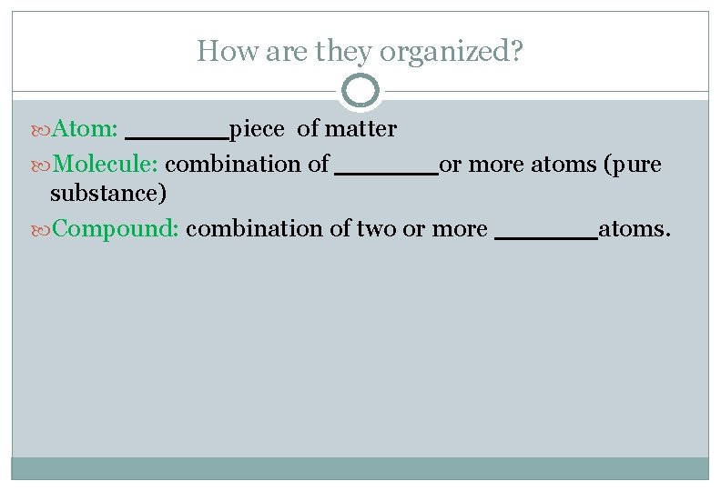 How are they organized? Atom: ______piece of matter Molecule: combination of ______or more atoms