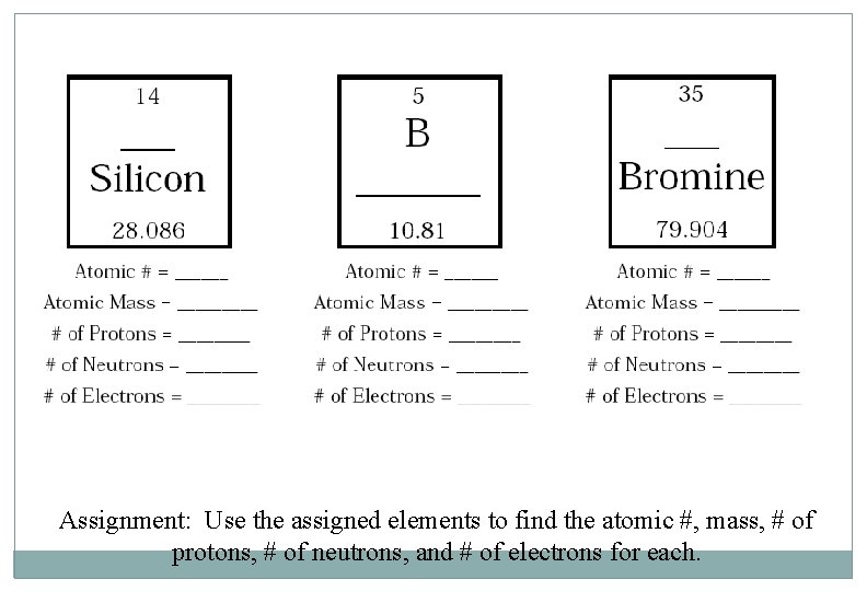 Assignment: Use the assigned elements to find the atomic #, mass, # of protons,