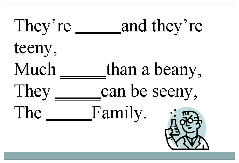 They’re _____and they’re teeny, Much _____than a beany, They _____can be seeny, The _____Family.