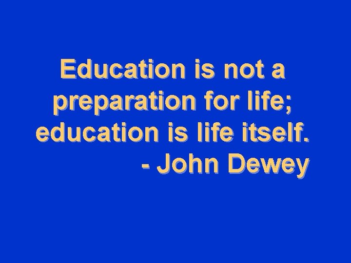 Education is not a preparation for life; education is life itself. - John Dewey