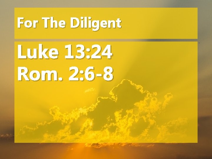 For The Diligent Luke 13: 24 Rom. 2: 6 -8 