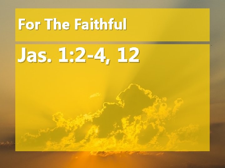 For The Faithful Jas. 1: 2 -4, 12 