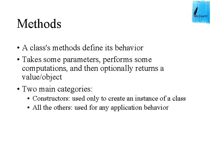 Methods • A class's methods define its behavior • Takes some parameters, performs some