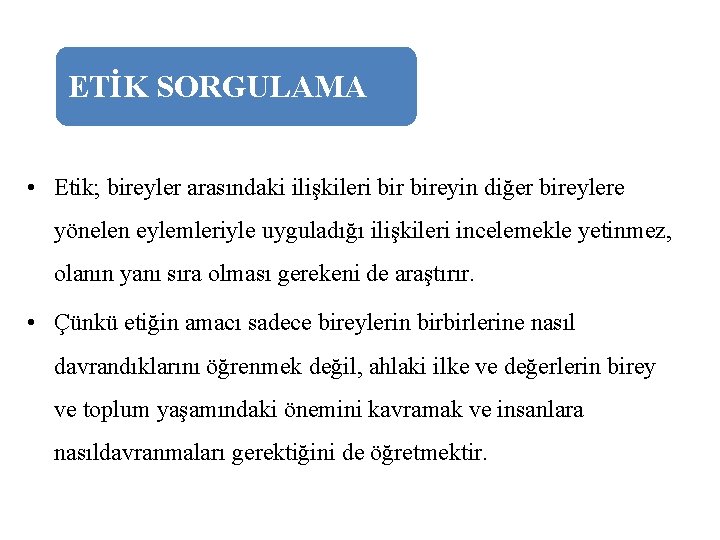 ETİK SORGULAMA • Etik; bireyler arasındaki ilişkileri bireyin diğer bireylere yönelen eylemleriyle uyguladığı ilişkileri