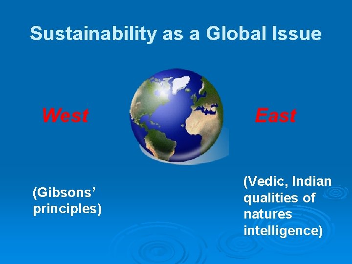 Sustainability as a Global Issue West (Gibsons’ principles) East (Vedic, Indian qualities of natures
