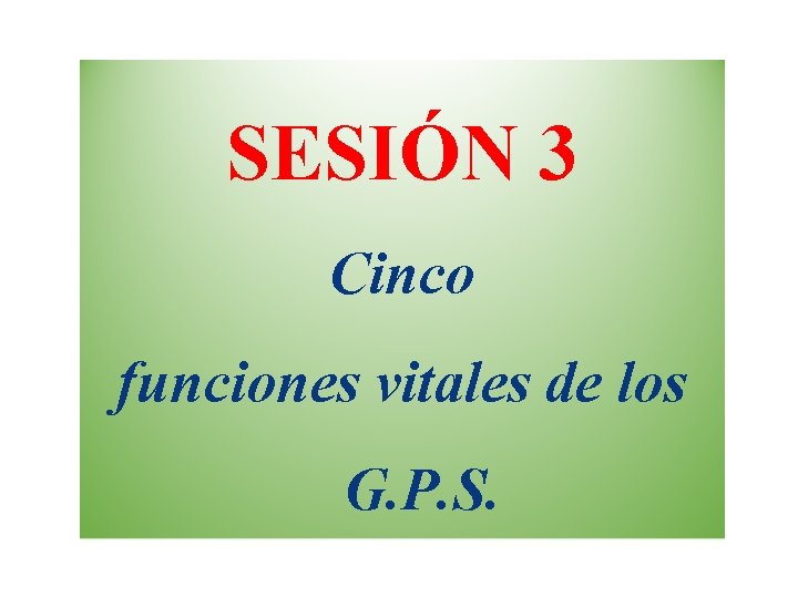 SESIÓN 3 Cinco funciones vitales de los G. P. S. 