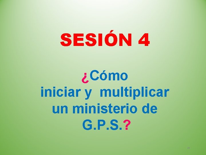 SESIÓN 4 ¿Cómo iniciar y multiplicar un ministerio de G. P. S. ? 29