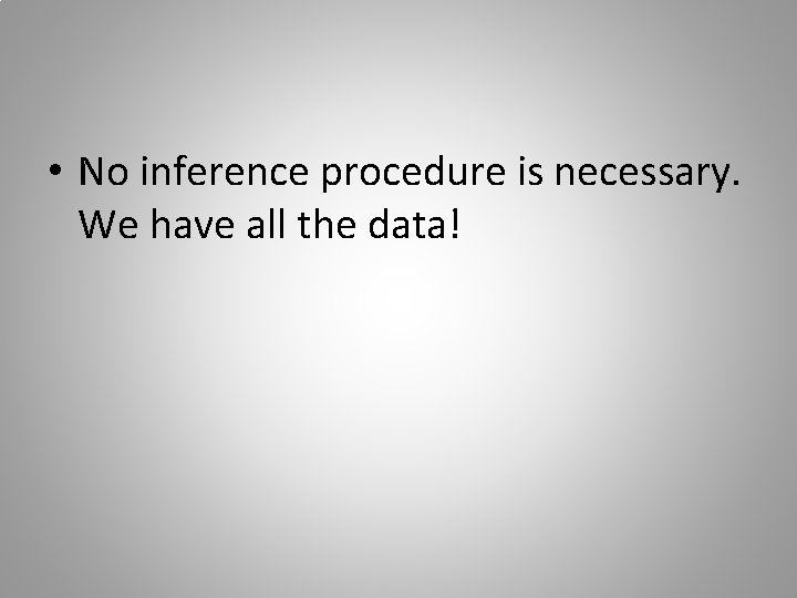  • No inference procedure is necessary. We have all the data! 