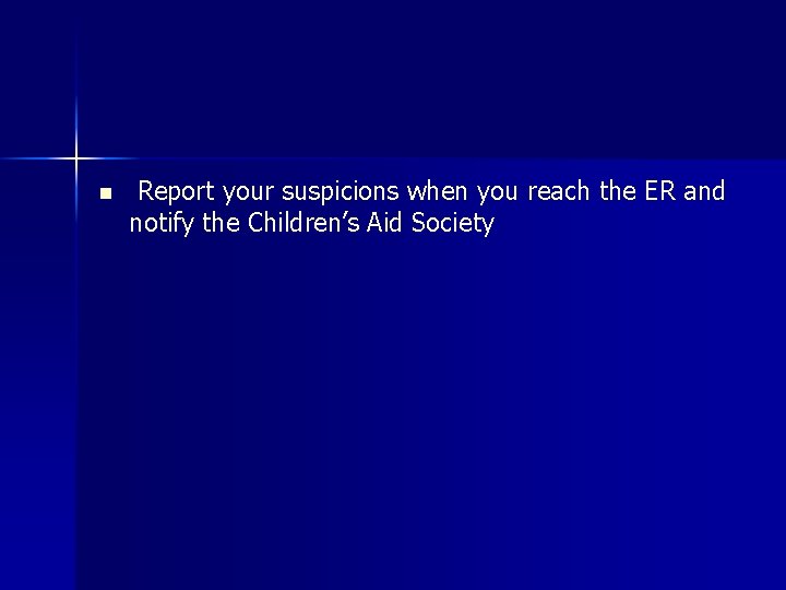 n Report your suspicions when you reach the ER and notify the Children’s Aid