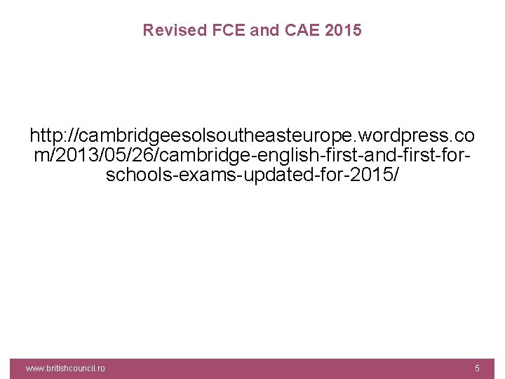 Revised FCE and CAE 2015 http: //cambridgeesolsoutheasteurope. wordpress. co m/2013/05/26/cambridge-english-first-and-first-forschools-exams-updated-for-2015/ www. britishcouncil. ro 5