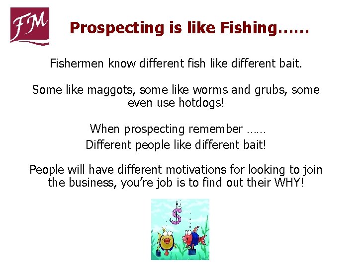 Prospecting is like Fishing…… Fishermen know different fish like different bait. Some like maggots,