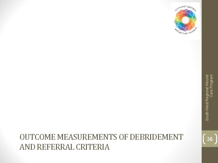 South West Regional Wound Care Program OUTCOME MEASUREMENTS OF DEBRIDEMENT AND REFERRAL CRITERIA 36