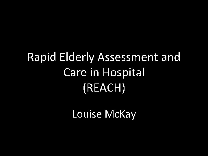 Rapid Elderly Assessment and Care in Hospital (REACH) Louise Mc. Kay 