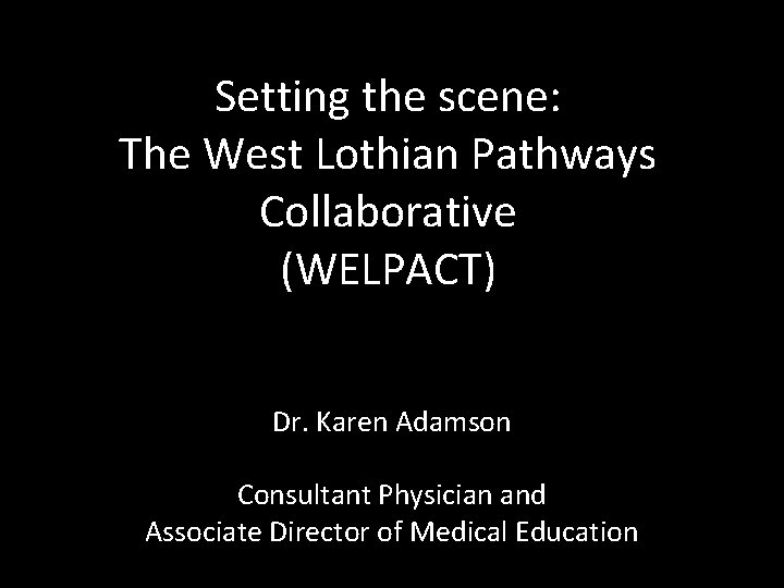 Setting the scene: The West Lothian Pathways Collaborative (WELPACT) Dr. Karen Adamson Consultant Physician