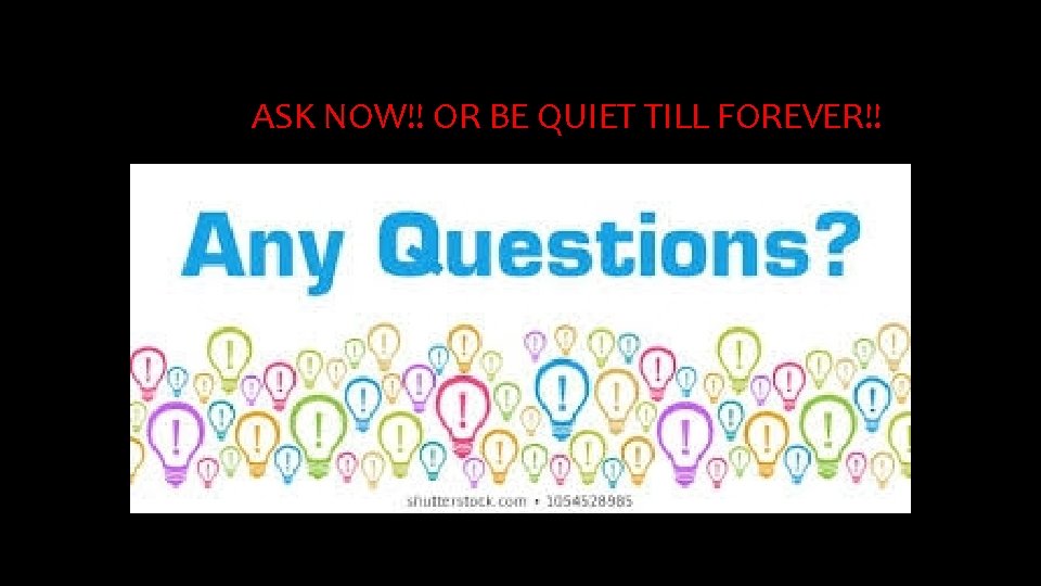 ASK NOW!! OR BE QUIET TILL FOREVER!! 