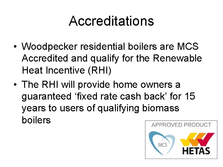 Accreditations • Woodpecker residential boilers are MCS Accredited and qualify for the Renewable Heat
