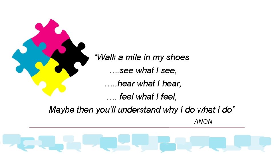 “Walk a mile in my shoes …. see what I see, …. . hear