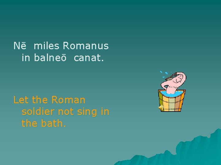 Nē miles Romanus in balneō canat. Let the Roman soldier not sing in the