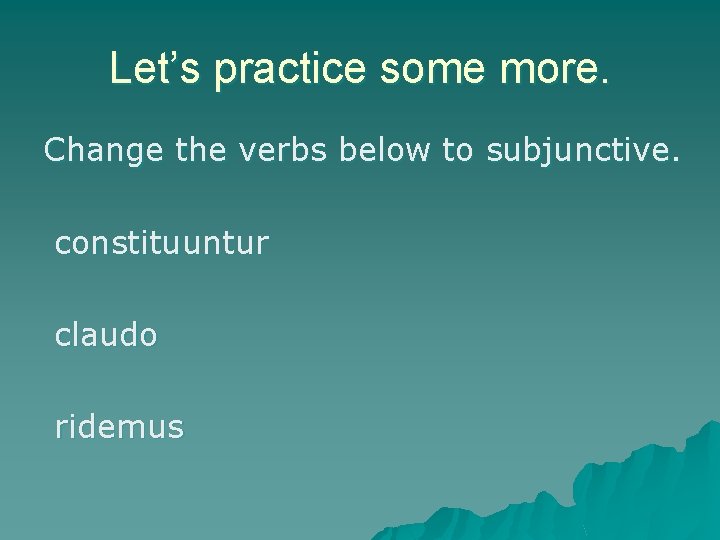 Let’s practice some more. Change the verbs below to subjunctive. constituuntur claudo ridemus 