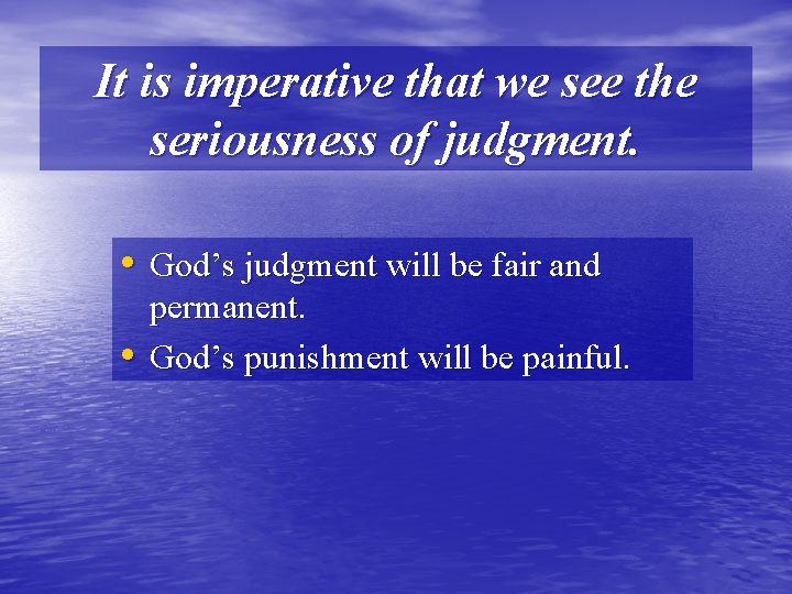 It is imperative that we see the seriousness of judgment. • God’s judgment will