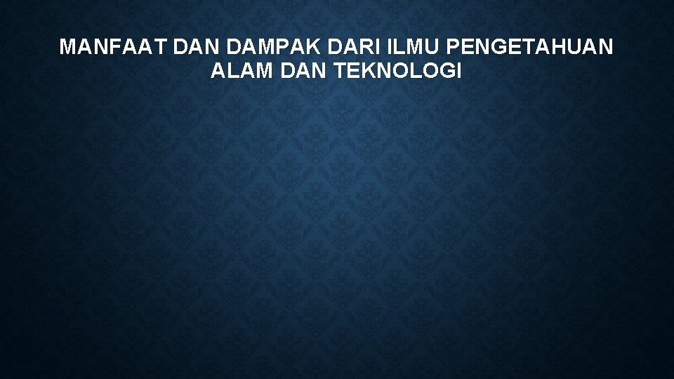 MANFAAT DAN DAMPAK DARI ILMU PENGETAHUAN ALAM DAN TEKNOLOGI MANFAAT DAN DAMPAK DARI ILMU PENGETAHUAN ALAM DAN TEKNOLOGI
