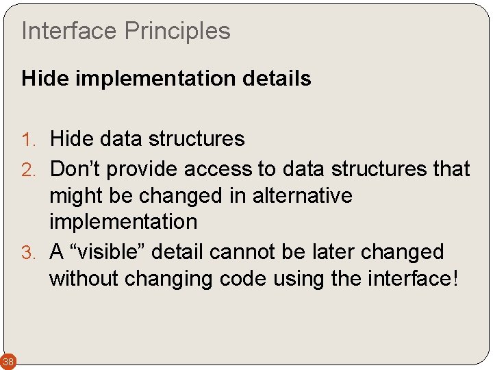 Interface Principles Hide implementation details 1. Hide data structures 2. Don’t provide access to