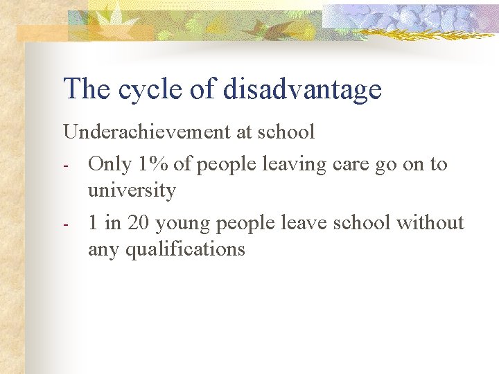 The cycle of disadvantage Underachievement at school - Only 1% of people leaving care