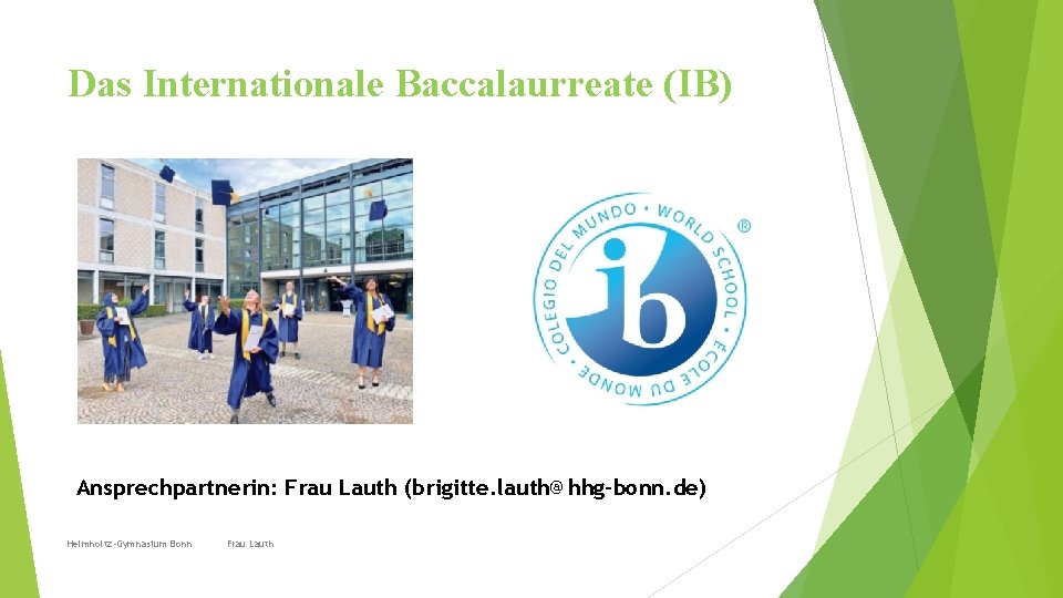 Das Internationale Baccalaurreate (IB) Ansprechpartnerin: Frau Lauth (brigitte. lauth@hhg-bonn. de) Helmholtz-Gymnasium Bonn Frau Lauth