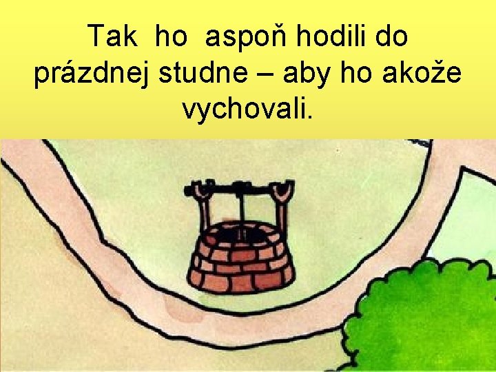 Tak ho aspoň hodili do prázdnej studne – aby ho akože vychovali. Tak ho aspoň hodili do prázdnej studne – aby ho akože vychovali.