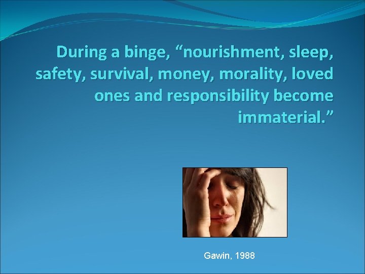 During a binge, “nourishment, sleep, safety, survival, money, morality, loved ones and responsibility become