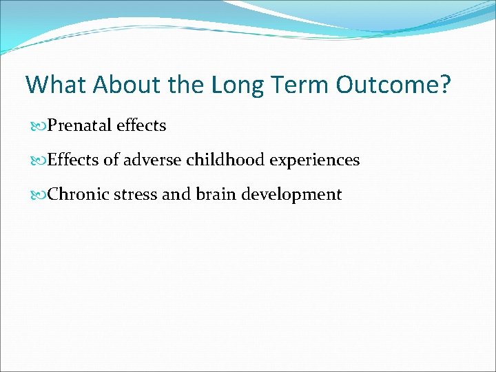 What About the Long Term Outcome? Prenatal effects Effects of adverse childhood experiences Chronic
