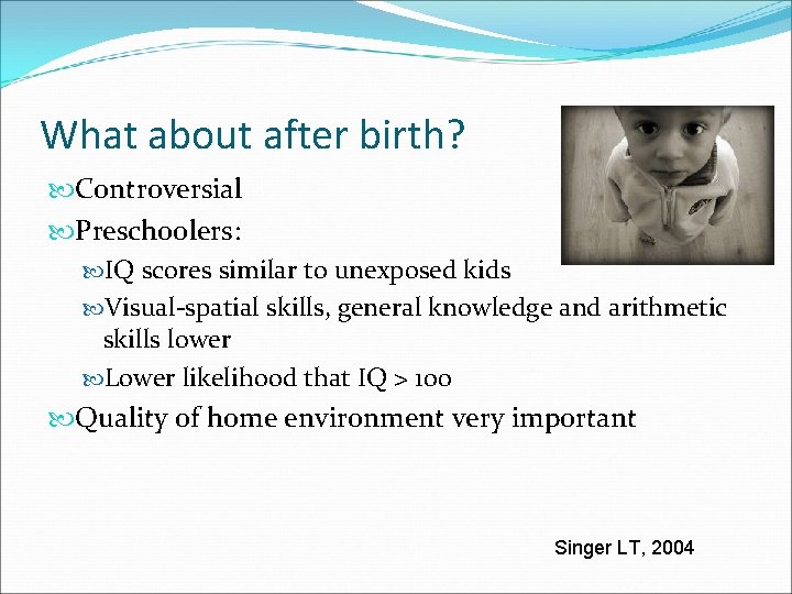 What about after birth? Controversial Preschoolers: IQ scores similar to unexposed kids Visual-spatial skills,