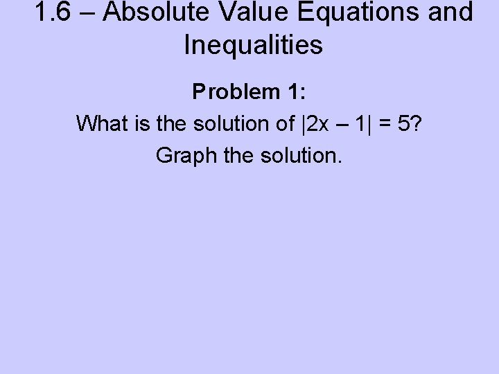 1. 6 – Absolute Value Equations and Inequalities Problem 1: What is the solution