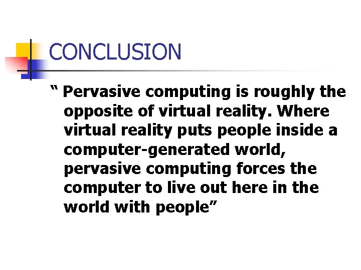 CONCLUSION “ Pervasive computing is roughly the opposite of virtual reality. Where virtual reality
