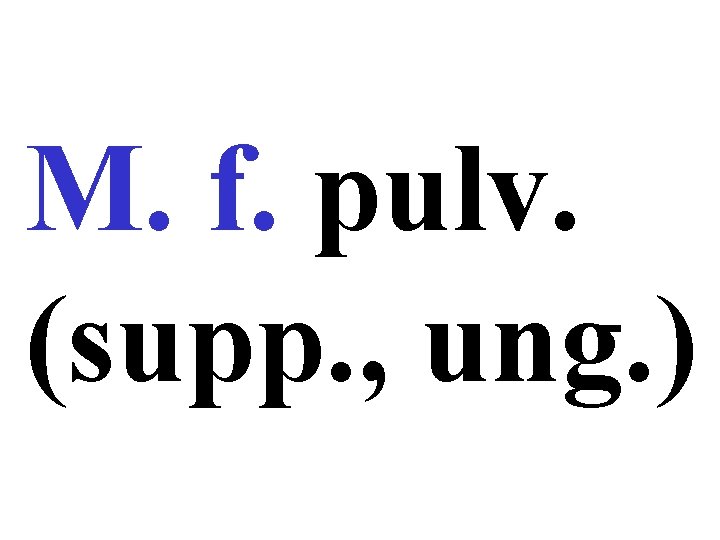 M. f. pulv. (supp. , ung. ) 