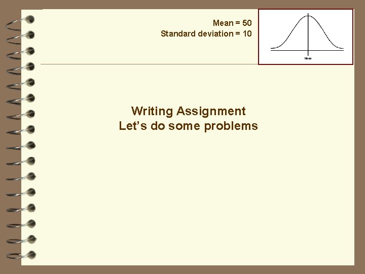 Mean = 50 Standard deviation = 10 Writing Assignment Let’s do some problems 