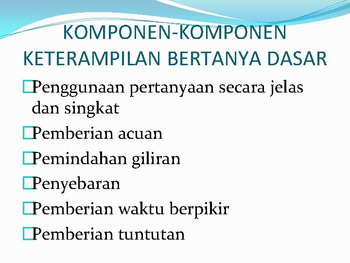 KOMPONEN-KOMPONEN KETERAMPILAN BERTANYA DASAR �Penggunaan pertanyaan secara jelas dan singkat �Pemberian acuan �Pemindahan giliran