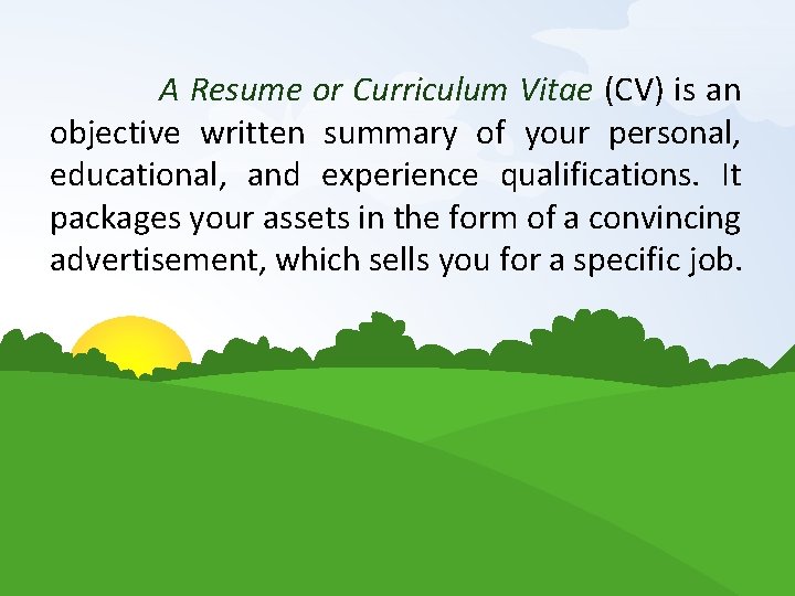 A Resume or Curriculum Vitae (CV) is an objective written summary of your personal,