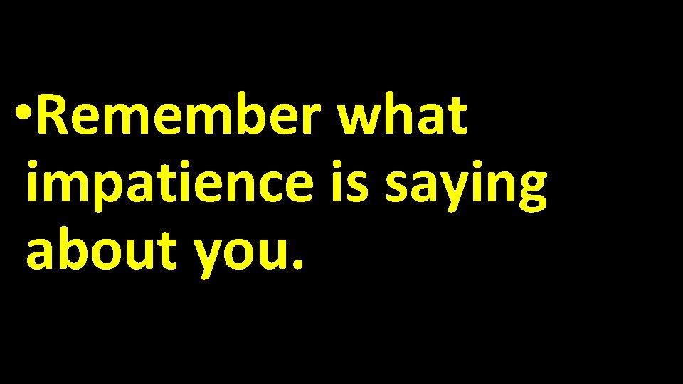  • Remember what impatience is saying about you. 