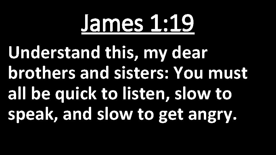 James 1: 19 Understand this, my dear brothers and sisters: You must all be