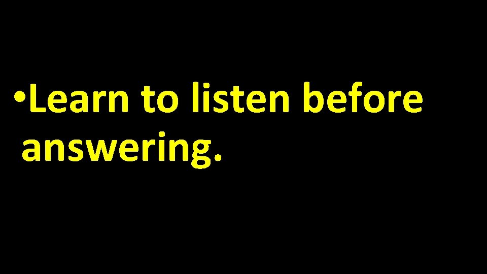  • Learn to listen before answering. 