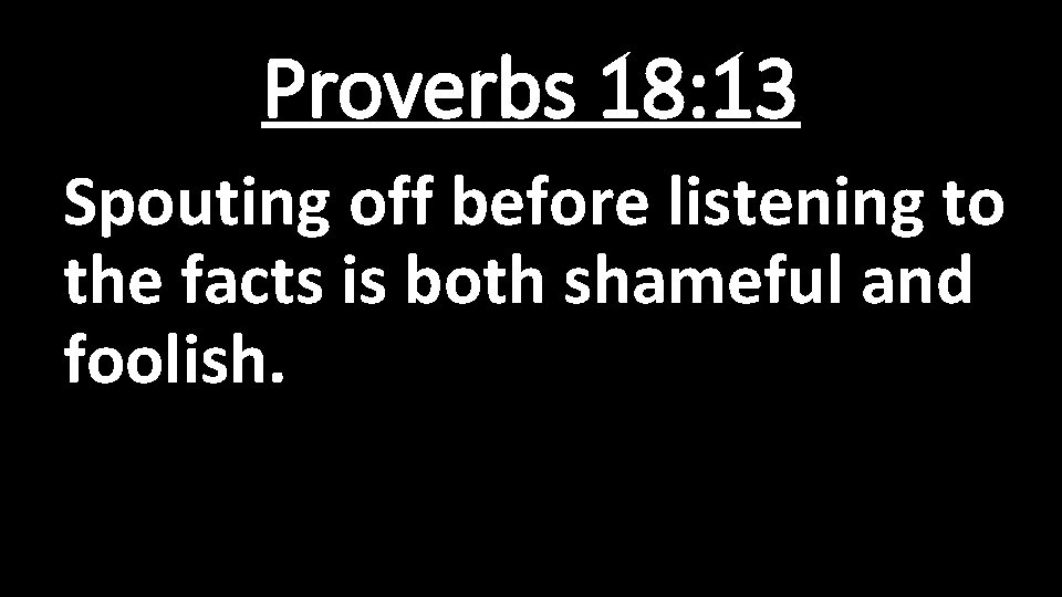 Proverbs 18: 13 Spouting off before listening to the facts is both shameful and