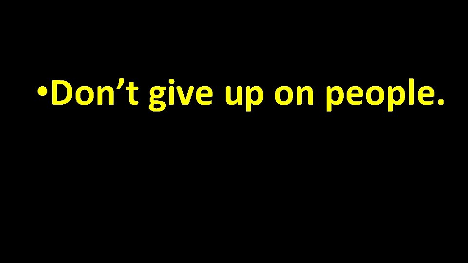  • Don’t give up on people. 